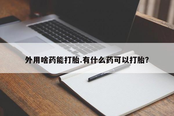 买打胎药的联系方式微信外用啥药能打胎.有什么药可以打胎？