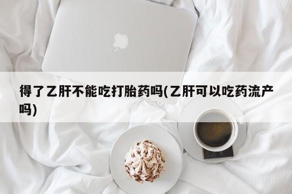 买打胎药的联系方式微信得了乙肝不能吃打胎药吗(乙肝可以吃药流产吗)