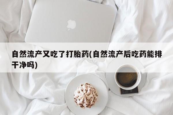 买打胎药的联系方式微信自然流产又吃了打胎药(自然流产后吃药能排干净吗)