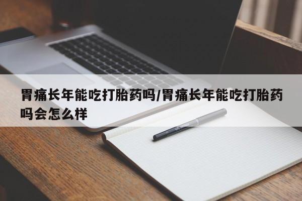 买打胎药的联系方式微信胃痛长年能吃打胎药吗/胃痛长年能吃打胎药吗会怎么样