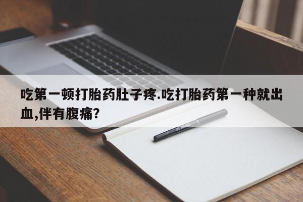 买打胎药的联系方式微信吃第一顿打胎药肚子疼.吃打胎药第一种就出血,伴有腹痛？