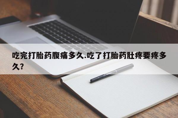 买打胎药的联系方式微信吃完打胎药腹痛多久.吃了打胎药肚疼要疼多久？