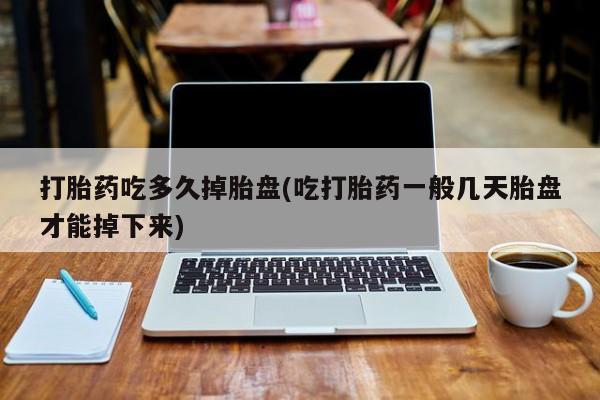 买打胎药的联系方式微信打胎药吃多久掉胎盘(吃打胎药一般几天胎盘才能掉下来)