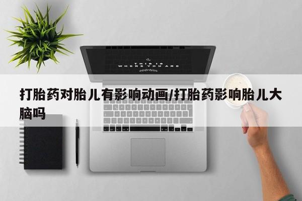 买打胎药的联系方式微信打胎药对胎儿有影响动画/打胎药影响胎儿大脑吗