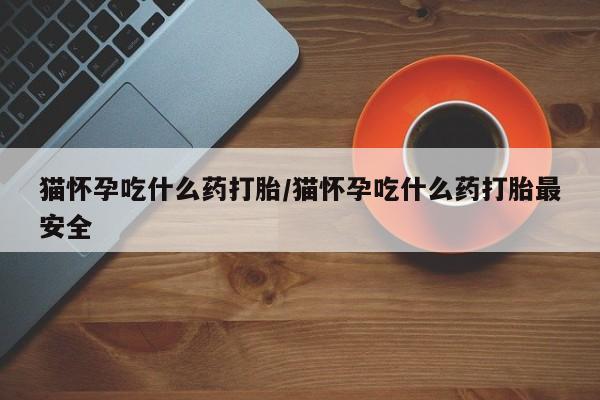 买打胎药的联系方式微信猫怀孕吃什么药打胎/猫怀孕吃什么药打胎最安全