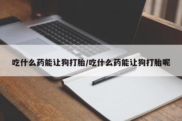 买打胎药的联系方式微信吃什么药能让狗打胎/吃什么药能让狗打胎呢