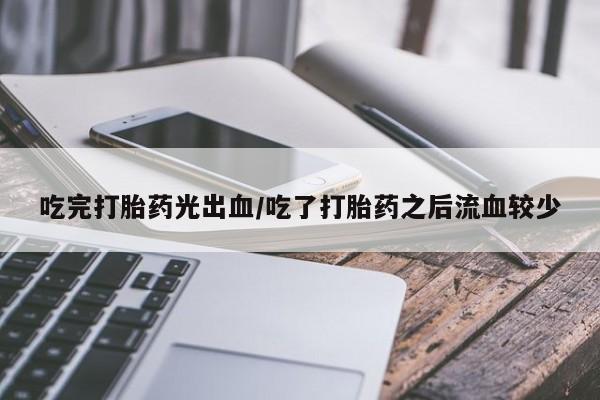 买打胎药的联系方式微信吃完打胎药光出血/吃了打胎药之后流血较少