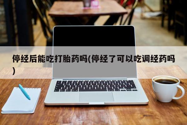 买打胎药的联系方式微信停经后能吃打胎药吗(停经了可以吃调经药吗)