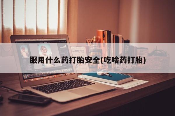 买打胎药的联系方式微信服用什么药打胎安全(吃啥药打胎)