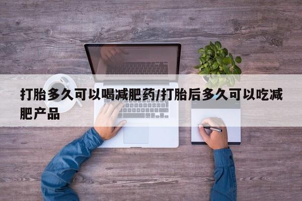 买打胎药的联系方式微信打胎多久可以喝减肥药/打胎后多久可以吃减肥产品