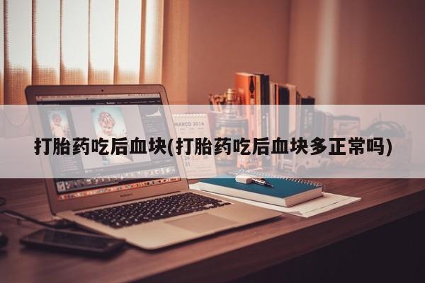 买打胎药的联系方式微信打胎药吃后血块(打胎药吃后血块多正常吗)