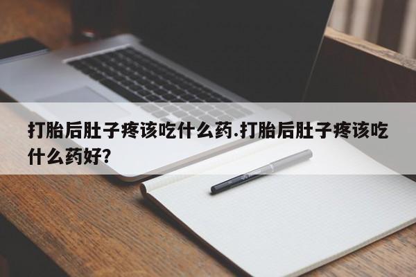 买打胎药的联系方式微信打胎后肚子疼该吃什么药.打胎后肚子疼该吃什么药好？