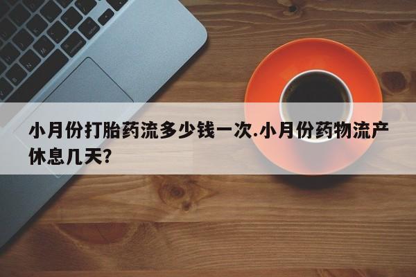 买打胎药的联系方式微信小月份打胎药流多少钱一次.小月份药物流产休息几天？