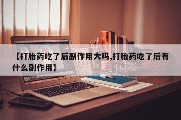 买打胎药的联系方式微信【打胎药吃了后副作用大吗,打胎药吃了后有什么副作用】