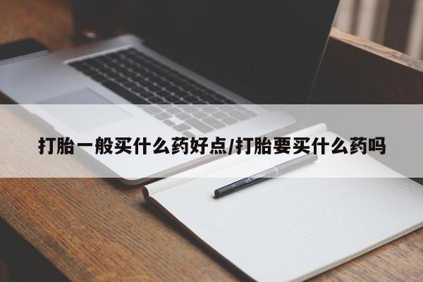 买打胎药的联系方式微信打胎一般买什么药好点/打胎要买什么药吗