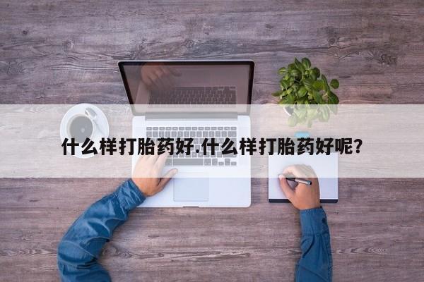 买打胎药的联系方式微信什么样打胎药好.什么样打胎药好呢？