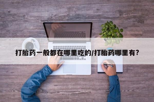 买打胎药的联系方式微信打胎药一般都在哪里吃的/打胎药哪里有?