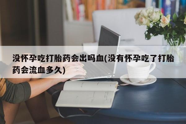 买打胎药的联系方式微信没怀孕吃打胎药会出吗血(没有怀孕吃了打胎药会流血多久)
