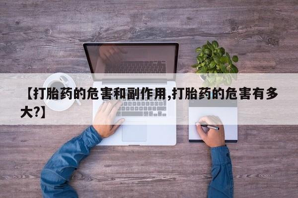 买打胎药的联系方式微信【打胎药的危害和副作用,打胎药的危害有多大?】
