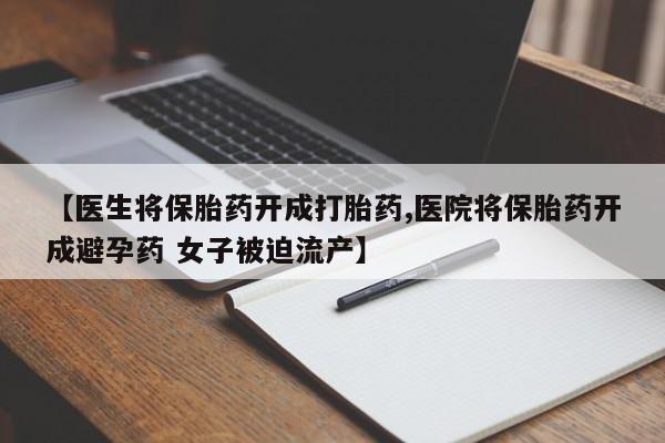买打胎药的联系方式微信【医生将保胎药开成打胎药,医院将保胎药开成避孕药 女子被迫流产】