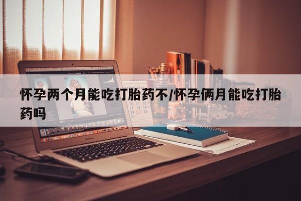 买打胎药的联系方式微信怀孕两个月能吃打胎药不/怀孕俩月能吃打胎药吗