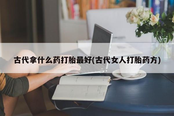 买打胎药的联系方式微信古代拿什么药打胎最好(古代女人打胎药方)