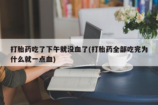 买打胎药的联系方式微信打胎药吃了下午就没血了(打胎药全部吃完为什么就一点血)