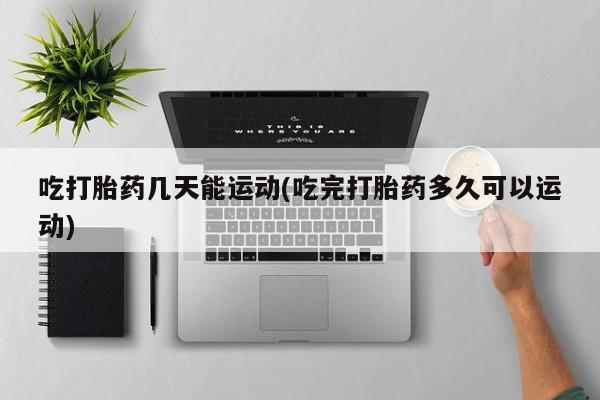 买打胎药的联系方式微信吃打胎药几天能运动(吃完打胎药多久可以运动)