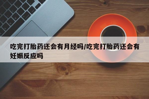 买打胎药的联系方式微信吃完打胎药还会有月经吗/吃完打胎药还会有妊娠反应吗