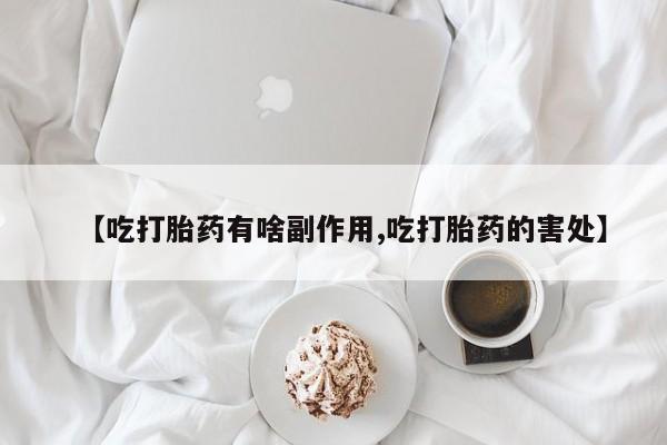 买打胎药的联系方式微信【吃打胎药有啥副作用,吃打胎药的害处】