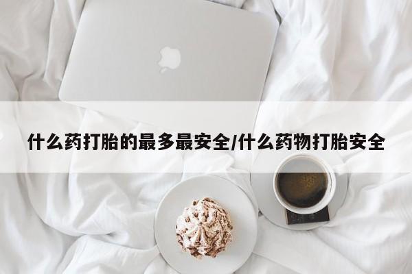 买打胎药的联系方式微信什么药打胎的最多最安全/什么药物打胎安全