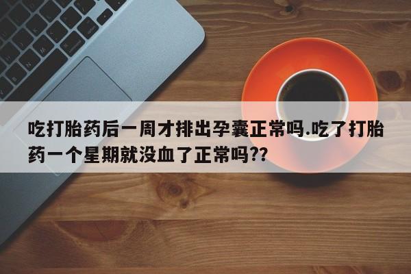买打胎药的联系方式微信吃打胎药后一周才排出孕囊正常吗.吃了打胎药一个星期就没血了正常吗?？