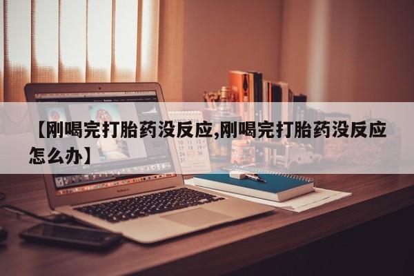 买打胎药的联系方式微信【刚喝完打胎药没反应,刚喝完打胎药没反应怎么办】