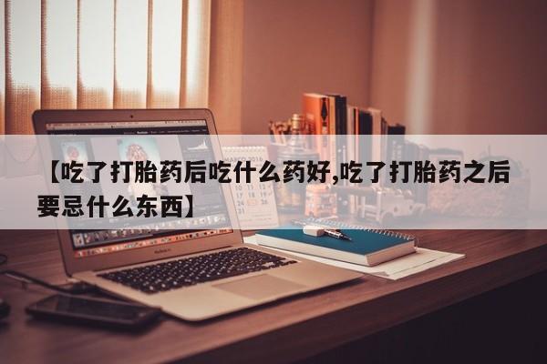 买打胎药的联系方式微信【吃了打胎药后吃什么药好,吃了打胎药之后要忌什么东西】