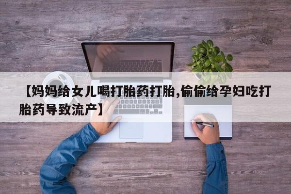 买打胎药的联系方式微信【妈妈给女儿喝打胎药打胎,偷偷给孕妇吃打胎药导致流产】