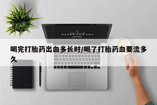 买打胎药的联系方式微信喝完打胎药出血多长时/喝了打胎药血要流多久