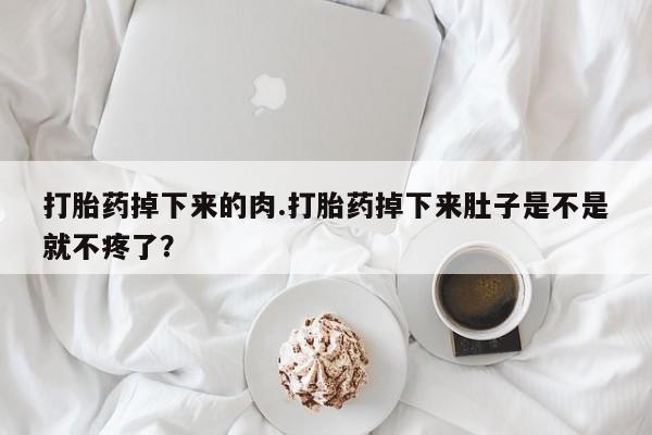 买打胎药的联系方式微信打胎药掉下来的肉.打胎药掉下来肚子是不是就不疼了？