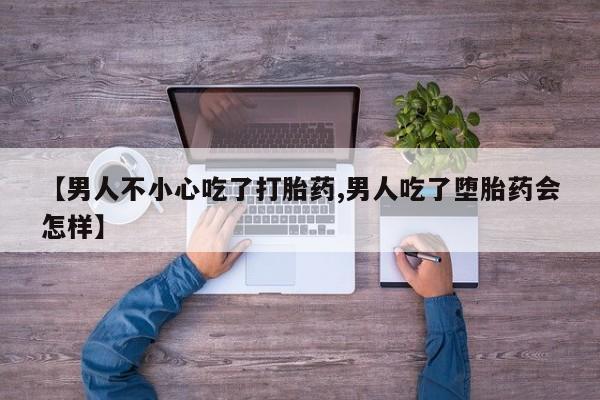 买打胎药的联系方式微信【男人不小心吃了打胎药,男人吃了堕胎药会怎样】