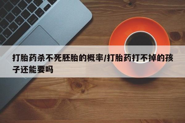 买打胎药的联系方式微信打胎药杀不死胚胎的概率/打胎药打不掉的孩子还能要吗