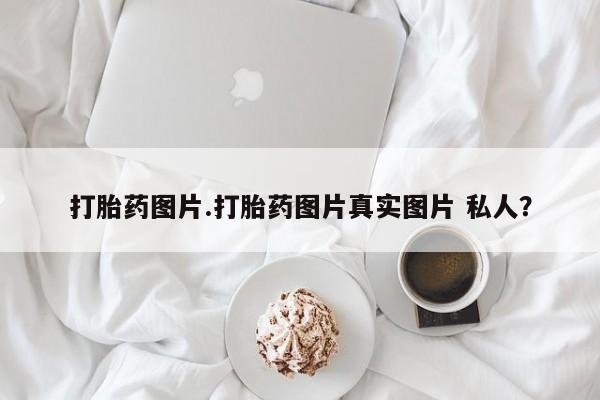 买打胎药的联系方式微信打胎药图片.打胎药图片真实图片 私人？