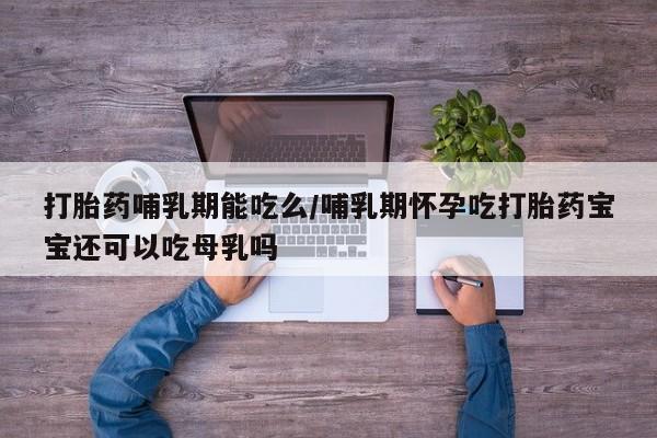 买打胎药的联系方式微信打胎药哺乳期能吃么/哺乳期怀孕吃打胎药宝宝还可以吃母乳吗