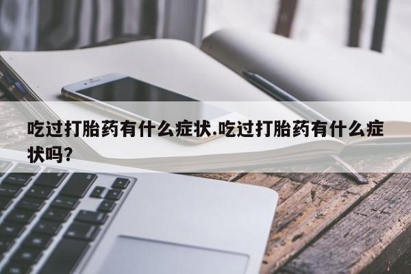 买打胎药的联系方式微信吃过打胎药有什么症状.吃过打胎药有什么症状吗？