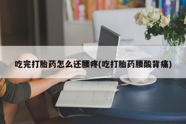 买打胎药的联系方式微信吃完打胎药怎么还腰疼(吃打胎药腰酸背痛)