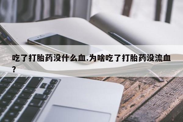 买打胎药的联系方式微信吃了打胎药没什么血.为啥吃了打胎药没流血？