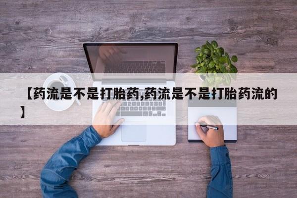 买打胎药的联系方式微信【药流是不是打胎药,药流是不是打胎药流的】