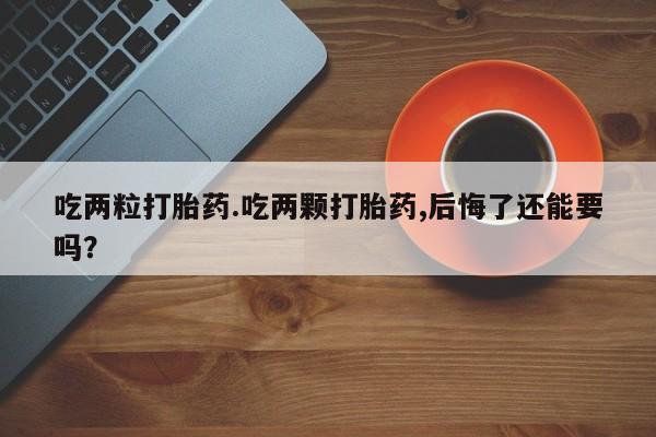买打胎药的联系方式微信吃两粒打胎药.吃两颗打胎药,后悔了还能要吗？