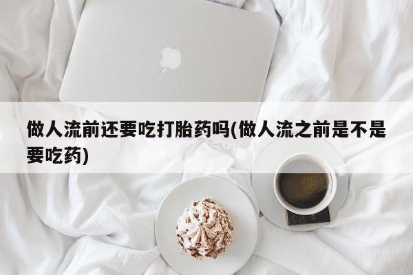 买打胎药的联系方式微信做人流前还要吃打胎药吗(做人流之前是不是要吃药)
