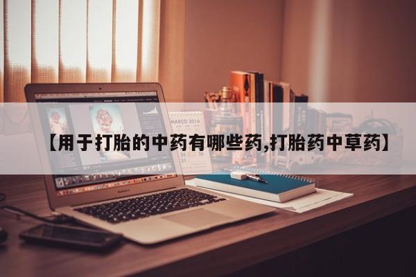 买打胎药的联系方式微信【用于打胎的中药有哪些药,打胎药中草药】