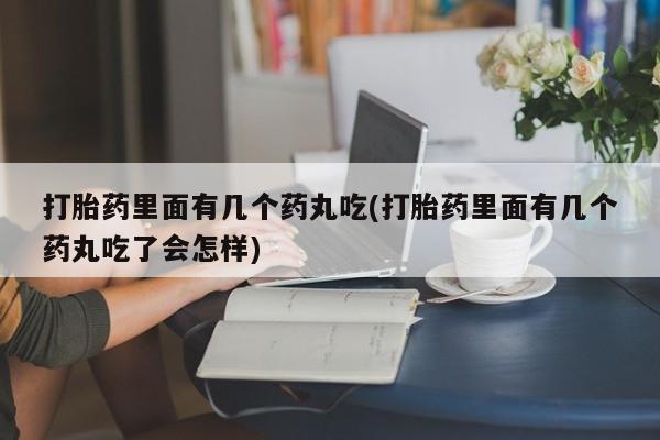 买打胎药的联系方式微信打胎药里面有几个药丸吃(打胎药里面有几个药丸吃了会怎样)