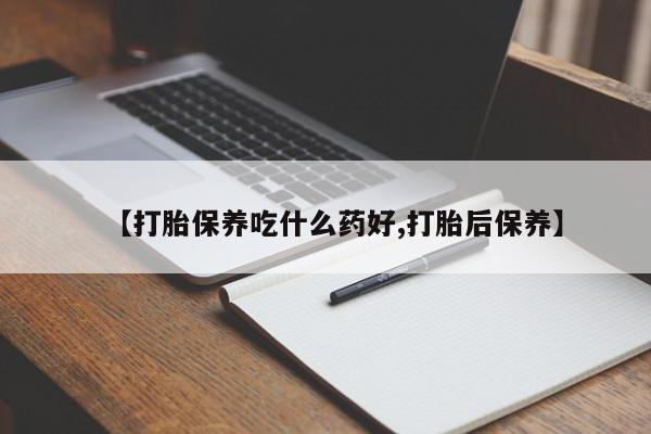 买打胎药的联系方式微信【打胎保养吃什么药好,打胎后保养】